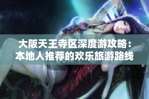 大阪天王寺区深度游攻略：本地人推荐的欢乐旅游路线揭秘