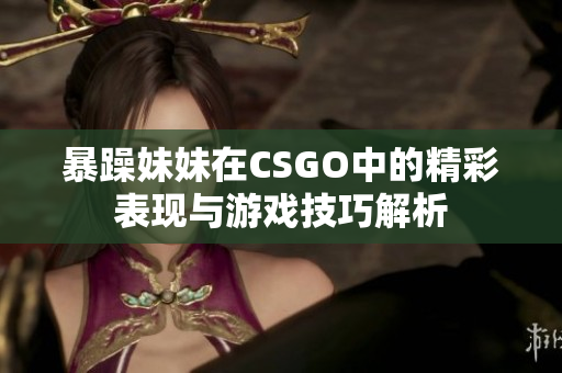 暴躁妹妹在CSGO中的精彩表现与游戏技巧解析