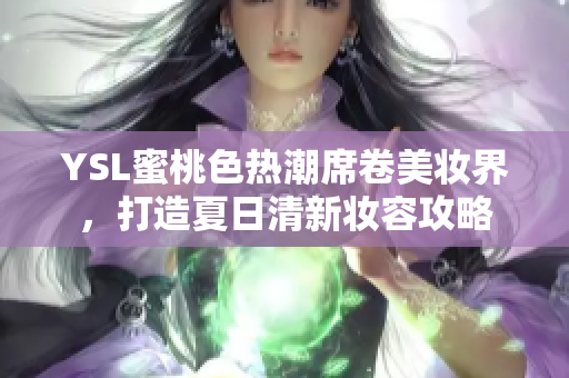 YSL蜜桃色热潮席卷美妆界，打造夏日清新妆容攻略