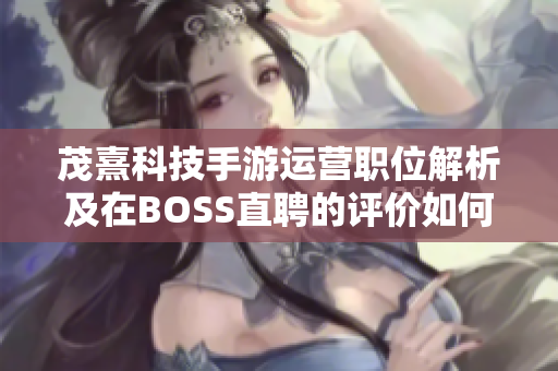 茂熹科技手游运营职位解析及在BOSS直聘的评价如何