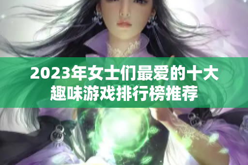 2023年女士们最爱的十大趣味游戏排行榜推荐