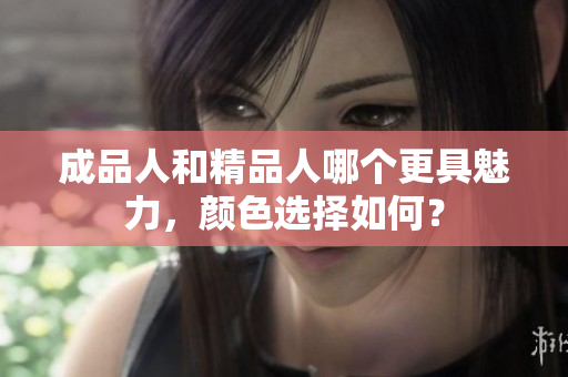 成品人和精品人哪个更具魅力，颜色选择如何？