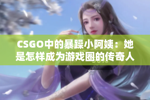 CSGO中的暴躁小阿姨：她是怎样成为游戏圈的传奇人物的