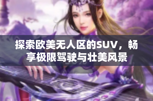 探索欧美无人区的SUV，畅享极限驾驶与壮美风景