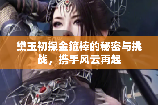 黛玉初探金箍棒的秘密与挑战，携手风云再起