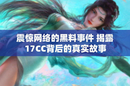 震惊网络的黑料事件 揭露17CC背后的真实故事