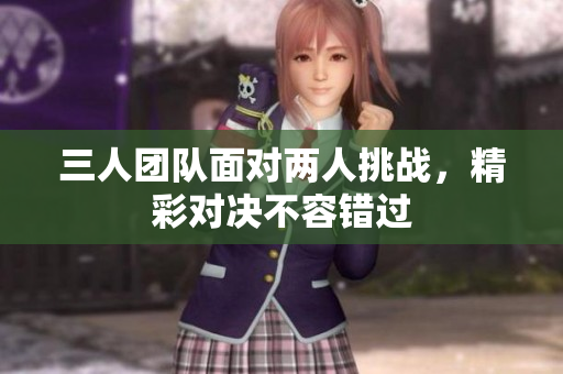三人团队面对两人挑战，精彩对决不容错过
