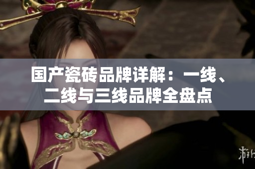 国产瓷砖品牌详解：一线、二线与三线品牌全盘点