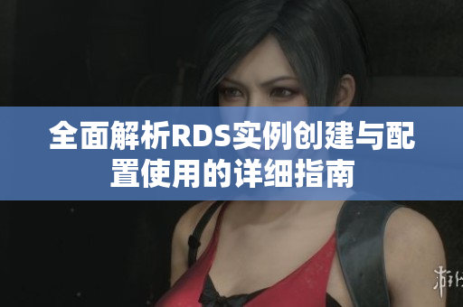 全面解析RDS实例创建与配置使用的详细指南