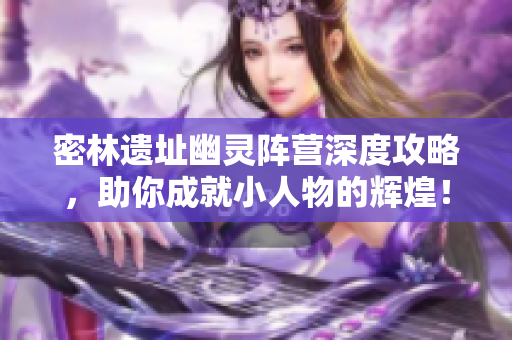 密林遗址幽灵阵营深度攻略，助你成就小人物的辉煌！