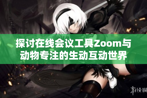 探讨在线会议工具Zoom与动物专注的生动互动世界