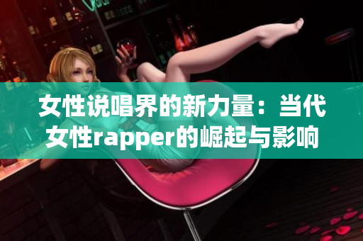 女性说唱界的新力量：当代女性rapper的崛起与影响