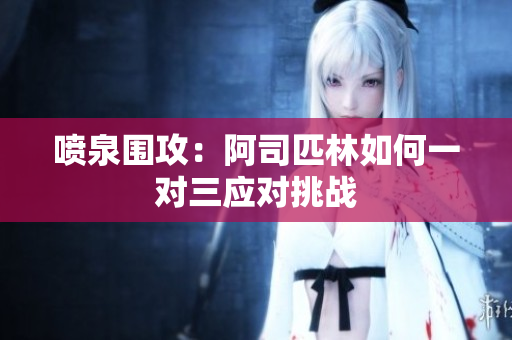 喷泉围攻：阿司匹林如何一对三应对挑战