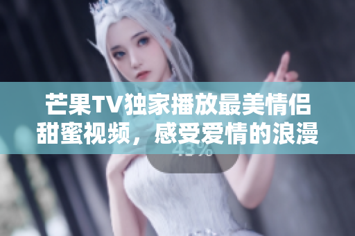 芒果TV独家播放最美情侣甜蜜视频，感受爱情的浪漫瞬间