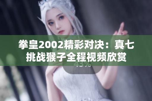 拳皇2002精彩对决：真七挑战猴子全程视频欣赏