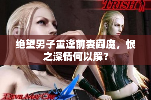 绝望男子重逢前妻阎魔，恨之深情何以解？