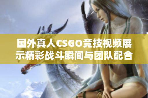 国外真人CSGO竞技视频展示精彩战斗瞬间与团队配合