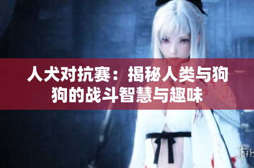 人犬对抗赛：揭秘人类与狗狗的战斗智慧与趣味