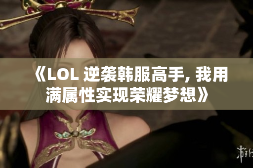 《LOL 逆袭韩服高手, 我用满属性实现荣耀梦想》