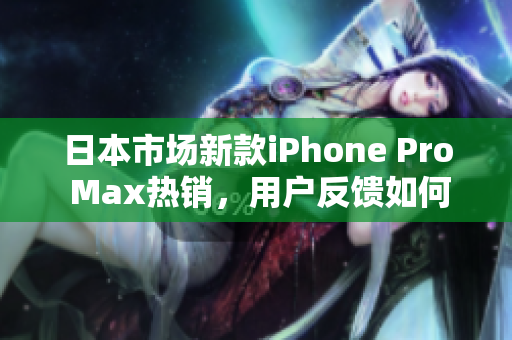 日本市场新款iPhone Pro Max热销，用户反馈如何？