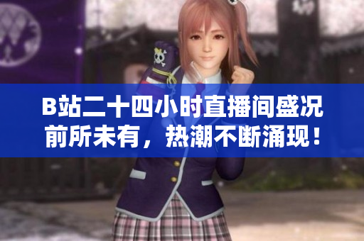 B站二十四小时直播间盛况前所未有，热潮不断涌现！