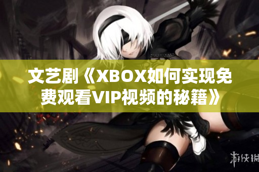 文艺剧《XBOX如何实现免费观看VIP视频的秘籍》