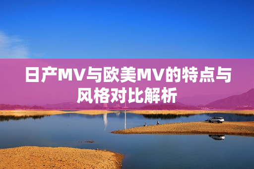 日产MV与欧美MV的特点与风格对比解析