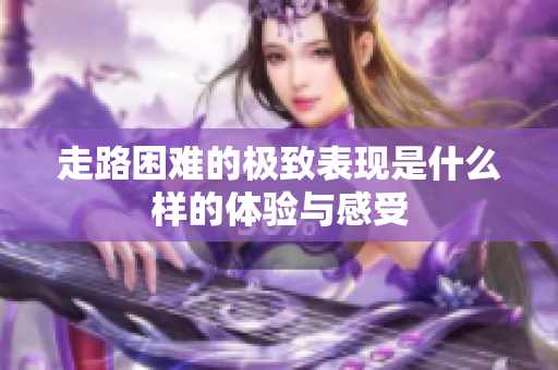 走路困难的极致表现是什么样的体验与感受