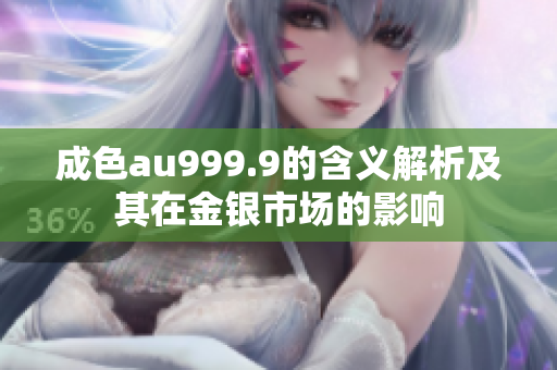 成色au999.9的含义解析及其在金银市场的影响