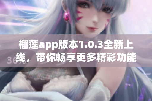 榴莲app版本1.0.3全新上线，带你畅享更多精彩功能
