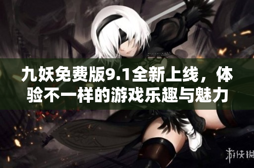 九妖免费版9.1全新上线，体验不一样的游戏乐趣与魅力