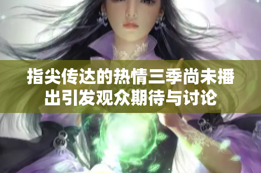 指尖传达的热情三季尚未播出引发观众期待与讨论