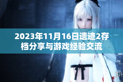 2023年11月16日遗迹2存档分享与游戏经验交流