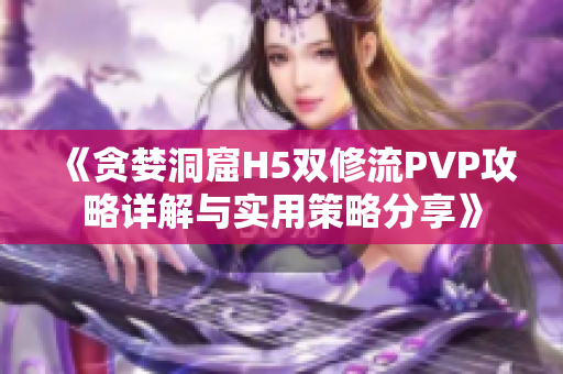 《贪婪洞窟H5双修流PVP攻略详解与实用策略分享》