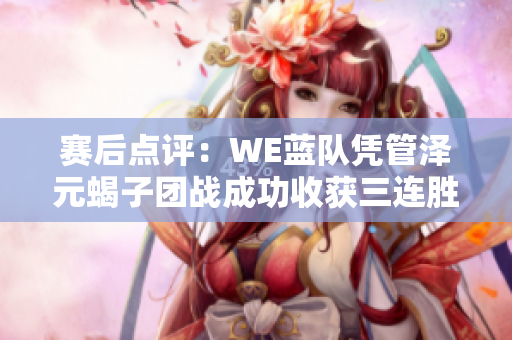 赛后点评：WE蓝队凭管泽元蝎子团战成功收获三连胜
