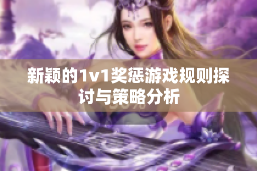 新颖的1v1奖惩游戏规则探讨与策略分析