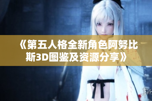 《第五人格全新角色阿努比斯3D图鉴及资源分享》