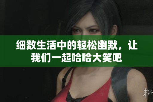 细数生活中的轻松幽默，让我们一起哈哈大笑吧