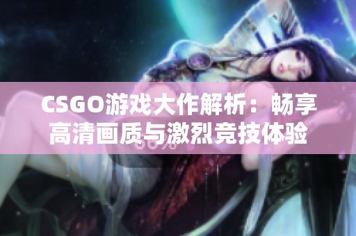CSGO游戏大作解析：畅享高清画质与激烈竞技体验