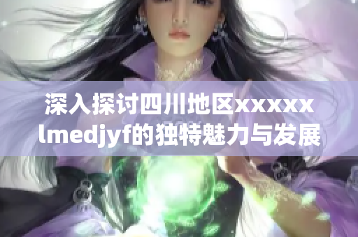 深入探讨四川地区xxxxxlmedjyf的独特魅力与发展潜力