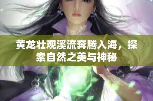 黄龙壮观溪流奔腾入海，探索自然之美与神秘