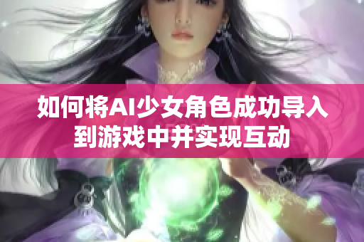 如何将AI少女角色成功导入到游戏中并实现互动