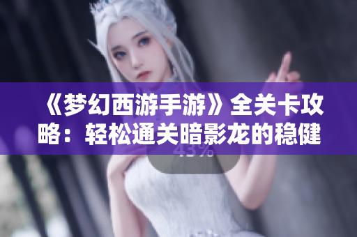 《梦幻西游手游》全关卡攻略：轻松通关暗影龙的稳健性格技巧分享