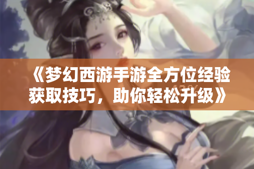 《梦幻西游手游全方位经验获取技巧，助你轻松升级》