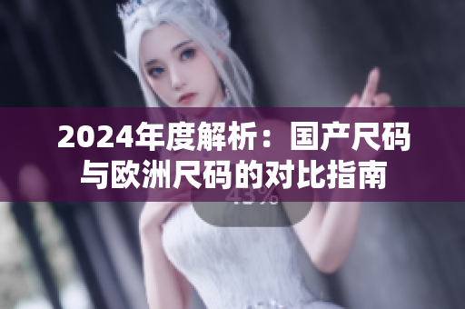 2024年度解析：国产尺码与欧洲尺码的对比指南