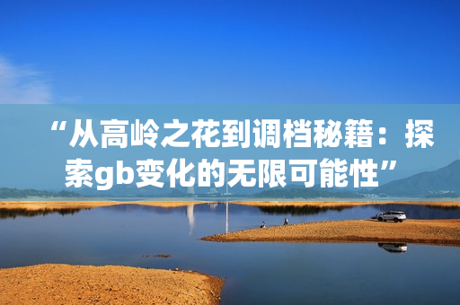 “从高岭之花到调档秘籍：探索gb变化的无限可能性”