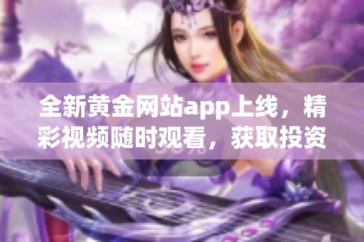 全新黄金网站app上线，精彩视频随时观看，获取投资灵感