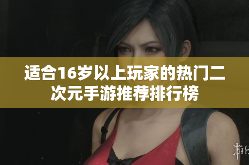 适合16岁以上玩家的热门二次元手游推荐排行榜