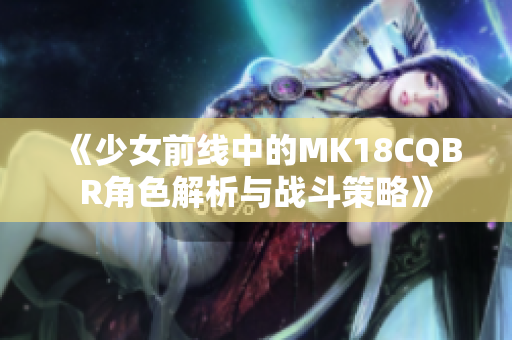 《少女前线中的MK18CQBR角色解析与战斗策略》
