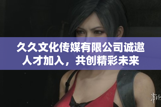 久久文化传媒有限公司诚邀人才加入，共创精彩未来